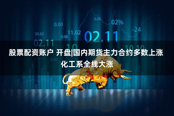 股票配资账户 开盘|国内期货主力合约多数上涨 化工系全线大涨