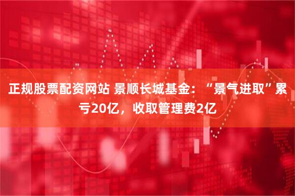 正规股票配资网站 景顺长城基金：“景气进取”累亏20亿，收取管理费2亿