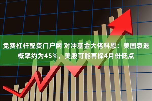 免费杠杆配资门户网 对冲基金大佬科恩：美国衰退概率约为45%，美股可能再探4月份低点