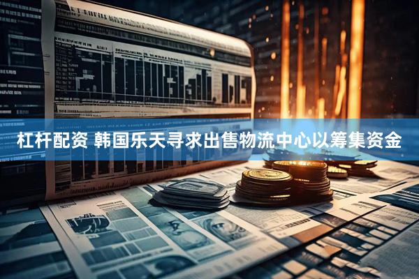 杠杆配资 韩国乐天寻求出售物流中心以筹集资金