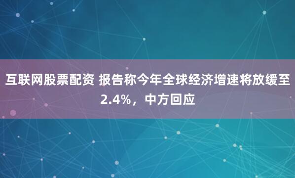 互联网股票配资 报告称今年全球经济增速将放缓至2.4%，中方回应