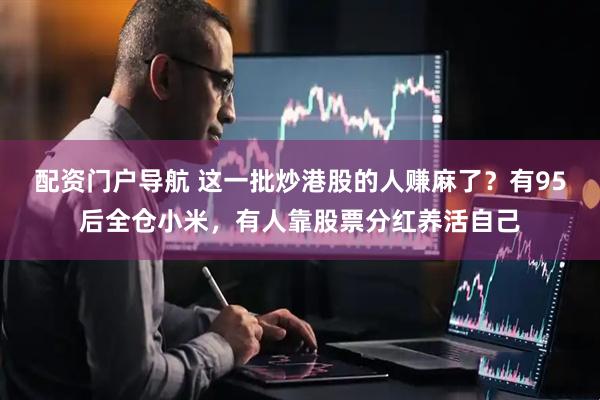 配资门户导航 这一批炒港股的人赚麻了？有95后全仓小米，有人靠股票分红养活自己