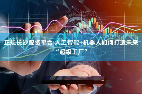正规长沙配资平台 人工智能+机器人如何打造未来“超级工厂”