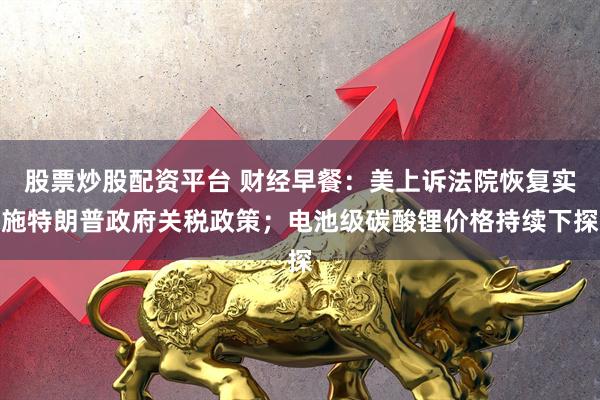 股票炒股配资平台 财经早餐：美上诉法院恢复实施特朗普政府关税政策；电池级碳酸锂价格持续下探