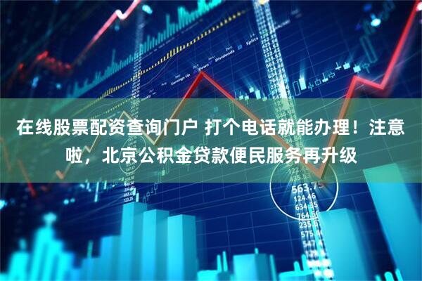 在线股票配资查询门户 打个电话就能办理！注意啦，北京公积金贷款便民服务再升级