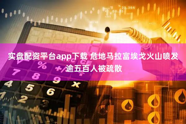 实盘配资平台app下载 危地马拉富埃戈火山喷发 逾五百人被疏散