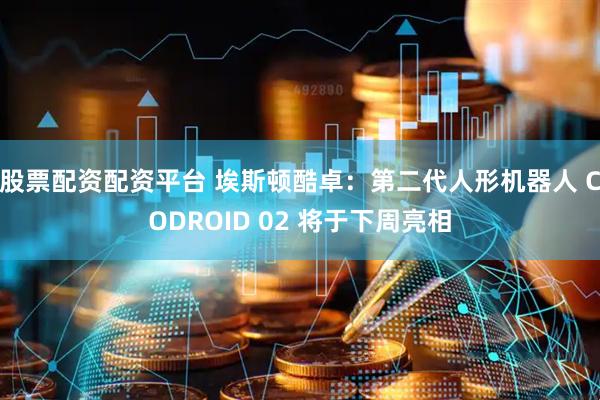股票配资配资平台 埃斯顿酷卓：第二代人形机器人 CODROID 02 将于下周亮相
