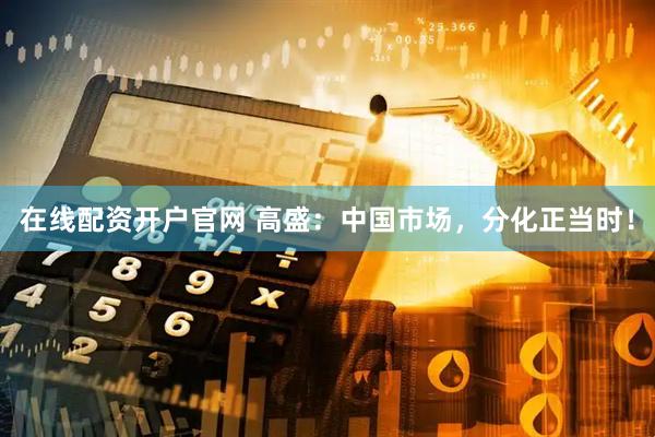 在线配资开户官网 高盛：中国市场，分化正当时！