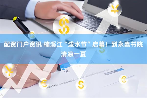 配资门户资讯 楠溪江“泼水节”启幕！到永嘉书院清凉一夏