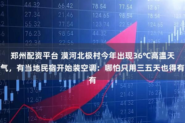 郑州配资平台 漠河北极村今年出现36℃高温天气，有当地民宿开始装空调：哪怕只用三五天也得有
