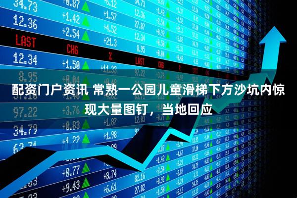 配资门户资讯 常熟一公园儿童滑梯下方沙坑内惊现大量图钉，当地回应