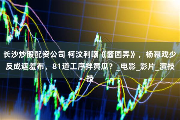 长沙炒股配资公司 柯汶利嘲《酱园弄》，杨幂戏少反成遮羞布，81道工序拌黄瓜？_电影_影片_演技