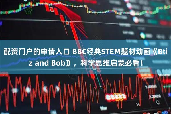 配资门户的申请入口 BBC经典STEM题材动画《Btiz and Bob》，科学思维启蒙必看！
