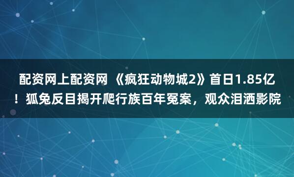 配资网上配资网 《疯狂动物城2》首日1.85亿！狐兔反目揭开爬行族百年冤案，观众泪洒影院